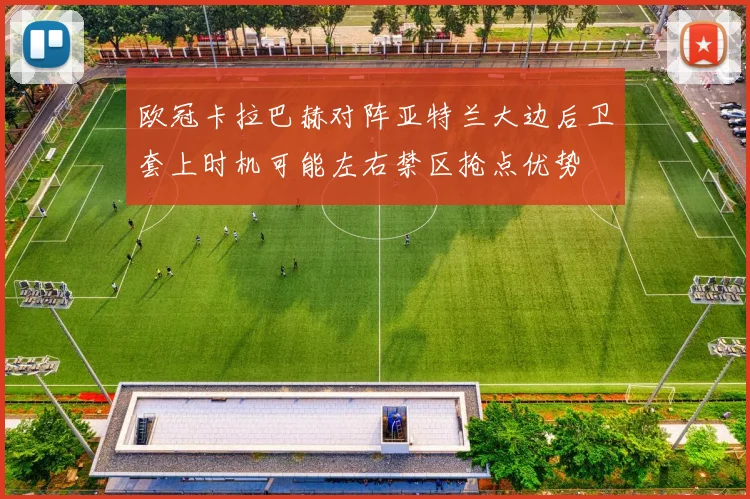 欧冠卡拉巴赫对阵亚特兰大边后卫套上时机可能左右禁区抢点优势