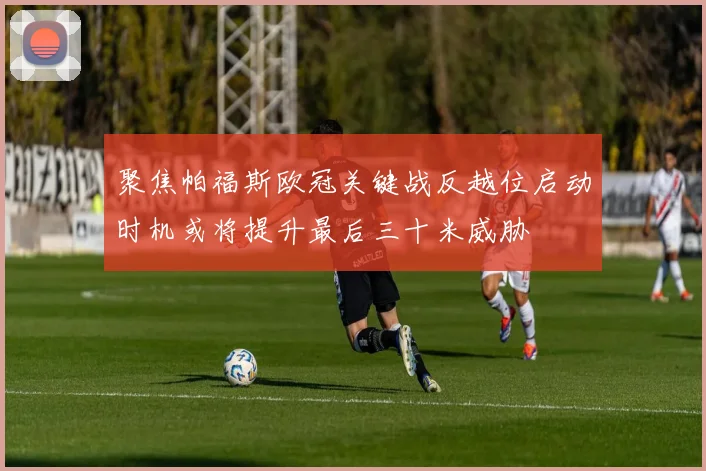聚焦帕福斯欧冠关键战反越位启动时机或将提升最后三十米威胁