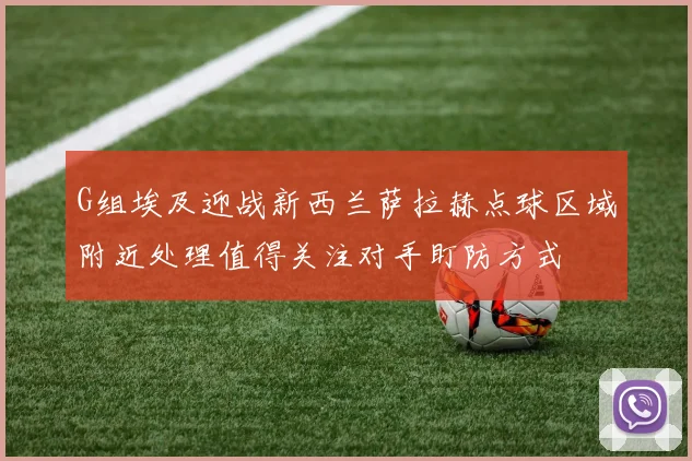 G组埃及迎战新西兰萨拉赫点球区域附近处理值得关注对手盯防方式