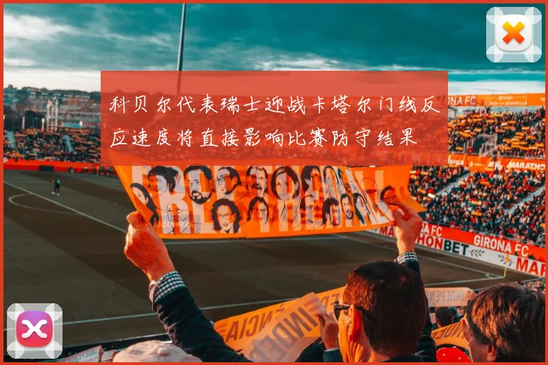 科贝尔代表瑞士迎战卡塔尔门线反应速度将直接影响比赛防守结果