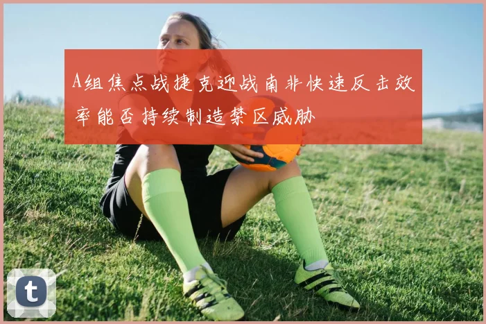 A组焦点战捷克迎战南非快速反击效率能否持续制造禁区威胁